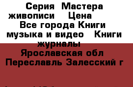 Серия “Мастера живописи“ › Цена ­ 300 - Все города Книги, музыка и видео » Книги, журналы   . Ярославская обл.,Переславль-Залесский г.